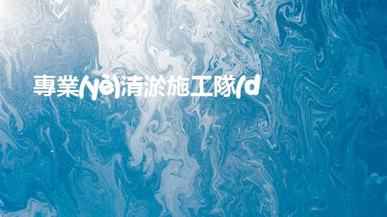 專業(yè)清淤施工隊(duì)？好用嗎？到底如何選才穩(wěn)妥？
